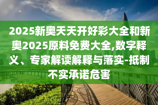 2025新奥天天开好彩大全和新奥2025原料免费大全,数字释义、专家解读解释与落实-抵制不实承诺危害