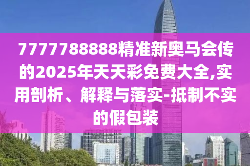 7777788888精准新奥马会传的2025年天天彩免费大全,实用剖析、解释与落实-抵制不实的假包装