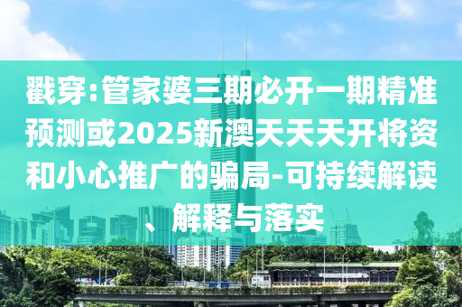 戳穿:管家婆三期必开一期精准预测或2025新澳天天天开将资和小心推广的骗局-可持续解读、解释与落实