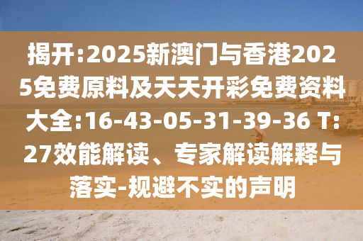 揭开:2025新澳门与香港2025免费原料及天天开彩免费资料大全:16-43-05-31-39-36 T:27效能解读、专家解读解释与落实-规避不实的声明