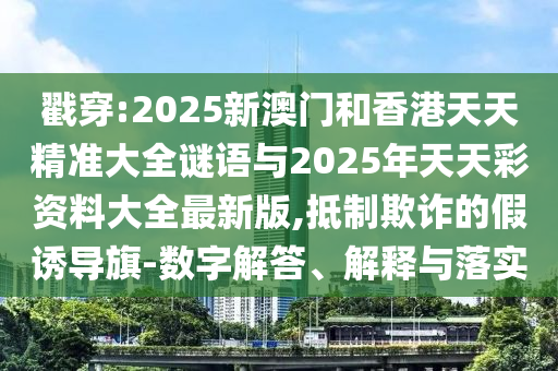 戳穿:2025新澳门和香港天天精准大全谜语与2025年天天彩资料大全最新版,抵制欺诈的假诱导旗-数字解答、解释与落实