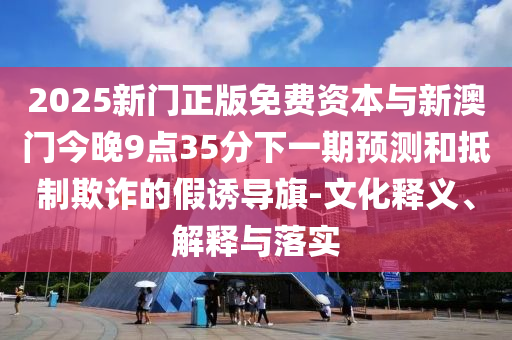 2025新门正版免费资本与新澳门今晚9点35分下一期预测和抵制欺诈的假诱导旗-文化释义、解释与落实