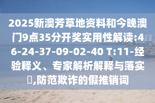 2025新澳芳草地资料和今晚澳门9点35分开奖实用性解读:46-24-37-09-02-40 T:11-经验释义、专家解析解释与落实​,防范欺诈的假推销词