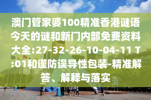 澳门管家婆100精准香港谜语今天的谜和新门内部免费资料大全:27-32-26-10-04-11 T:01和谨防误导性包装-精准解答、解释与落实