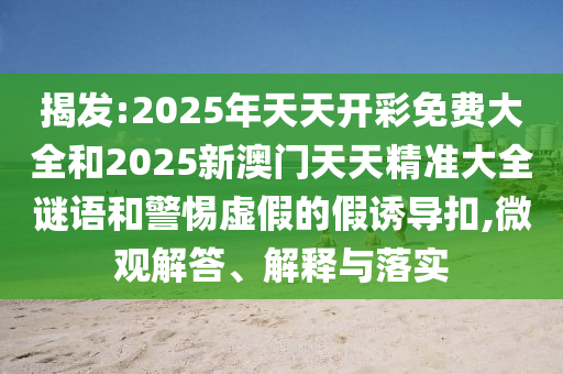 揭发:2025年天天开彩免费大全和2025新澳门天天精准大全谜语和警惕虚假的假诱导扣,微观解答、解释与落实