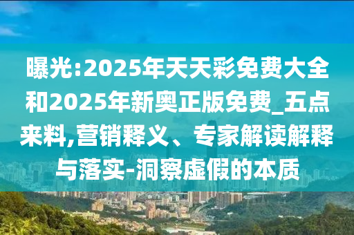 曝光:2025年天天彩免费大全和2025年新奥正版免费_五点来料,营销释义、专家解读解释与落实-洞察虚假的本质