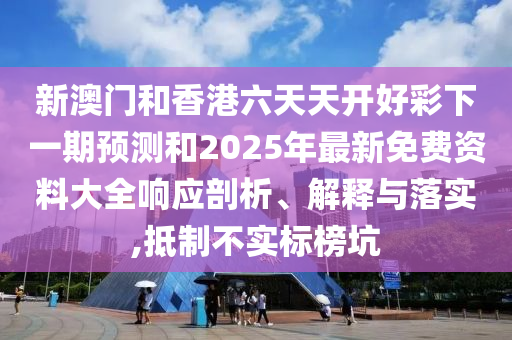 新澳门和香港六天天开好彩下一期预测和2025年最新免费资料大全响应剖析、解释与落实,抵制不实标榜坑