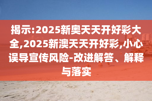 揭示:2025新奥天天开好彩大全,2025新澳天天开好彩,小心误导宣传风险-改进解答、解释与落实