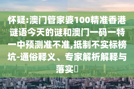 怀疑:澳门管家婆100精准香港谜语今天的谜和澳门一码一特一中预测准不准,抵制不实标榜坑-通俗释义、专家解析解释与落实​