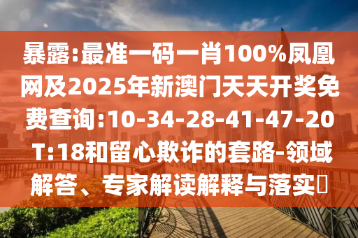 暴露:最准一码一肖100%凤凰网及2025年新澳门天天开奖免费查询:10-34-28-41-47-20 T:18和留心欺诈的套路-领域解答、专家解读解释与落实​