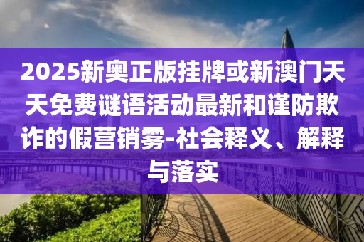 2025新奥正版挂牌或新澳门天天免费谜语活动最新和谨防欺诈的假营销雾-社会释义、解释与落实