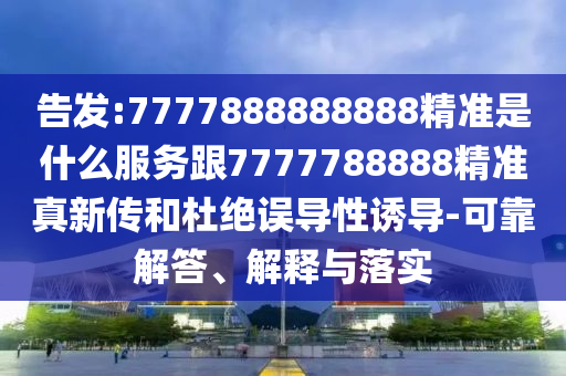 告发:7777888888888精准是什么服务跟7777788888精准真新传和杜绝误导性诱导-可靠解答、解释与落实