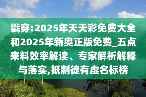 戳穿:2025年天天彩免费大全和2025年新奥正版免费_五点来料效率解读、专家解析解释与落实,抵制徒有虚名标榜