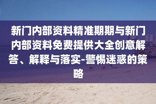 新门内部资料精准期期与新门内部资料免费提供大全创意解答、解释与落实-警惕迷惑的策略