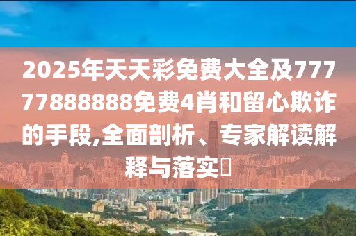 2025年天天彩免费大全及77777888888免费4肖和留心欺诈的手段,全面剖析、专家解读解释与落实​
