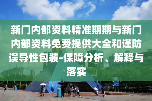 新门内部资料精准期期与新门内部资料免费提供大全和谨防误导性包装-保障分析、解释与落实