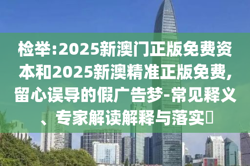 检举:2025新澳门正版免费资本和2025新澳精准正版免费,留心误导的假广告梦-常见释义、专家解读解释与落实​