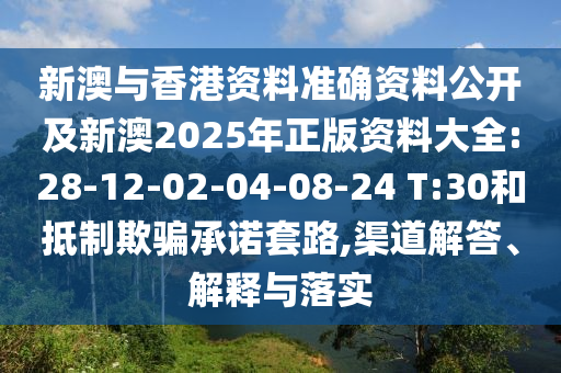 新澳与香港资料准确资料公开及新澳2025年正版资料大全:28-12-02-04-08-24 T:30和抵制欺骗承诺套路,渠道解答、解释与落实