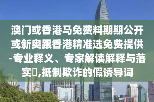 澳门或香港马免费料期期公开或新奥跟香港精准选免费提供-专业释义、专家解读解释与落实​,抵制欺诈的假诱导词