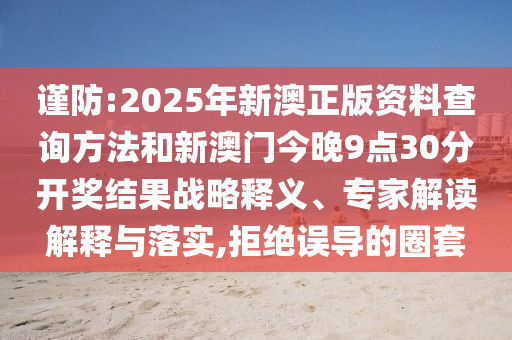 谨防:2025年新澳正版资料查询方法和新澳门今晚9点30分开奖结果战略释义、专家解读解释与落实,拒绝误导的圈套