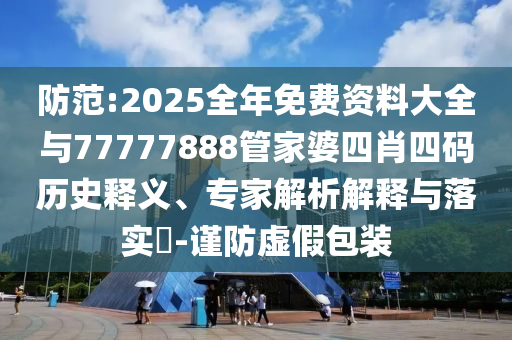 防范:2025全年免费资料大全与77777888管家婆四肖四码历史释义、专家解析解释与落实​-谨防虚假包装