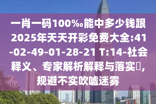 一肖一码100‰能中多少钱跟2025年天天开彩免费大全:41-02-49-01-28-21 T:14-社会释义、专家解析解释与落实​,规避不实吹嘘迷雾