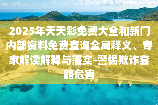 2025年天天彩免费大全和新门内部资料免费查询全局释义、专家解读解释与落实-警惕欺诈套路危害