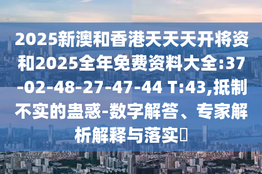 2025新澳和香港天天天开将资和2025全年免费资料大全:37-02-48-27-47-44 T:43,抵制不实的蛊惑-数字解答、专家解析解释与落实​