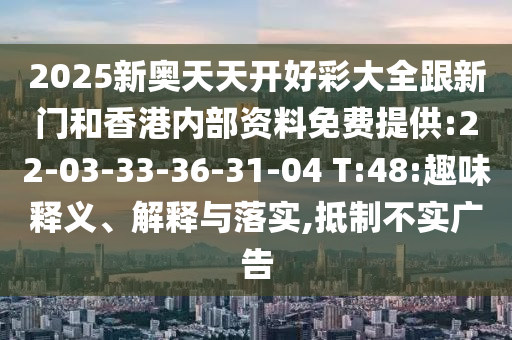 2025新奥天天开好彩大全跟新门和香港内部资料免费提供:22-03-33-36-31-04 T:48:趣味释义、解释与落实,抵制不实广告