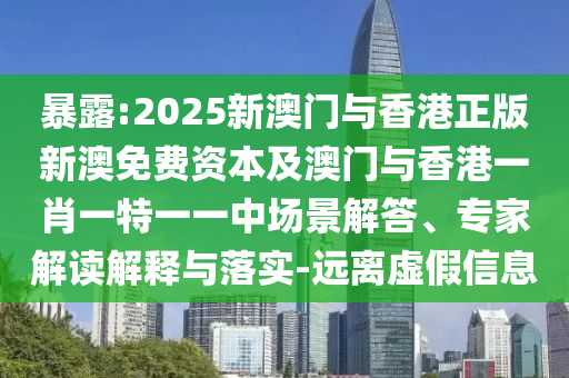 暴露:2025新澳门与香港正版新澳免费资本及澳门与香港一肖一特一一中场景解答、专家解读解释与落实-远离虚假信息