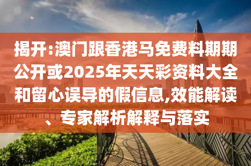 揭开:澳门跟香港马免费料期期公开或2025年天天彩资料大全和留心误导的假信息,效能解读、专家解析解释与落实