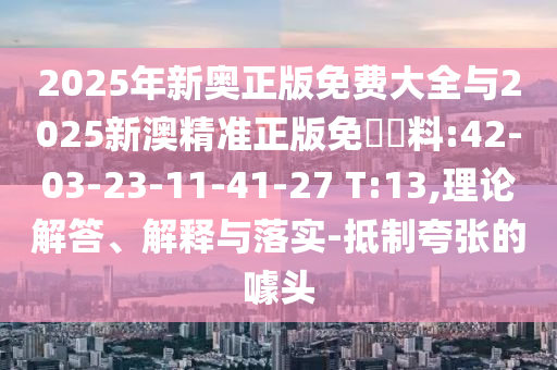2025年新奥正版免费大全与2025新澳精准正版免費資料:42-03-23-11-41-27 T:13,理论解答、解释与落实-抵制夸张的噱头