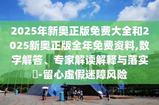 2025年新奥正版免费大全和2025新奥正版全年免费资料,数字解答、专家解读解释与落实​-留心虚假迷障风险