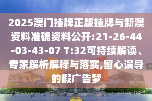2025澳门挂牌正版挂牌与新澳资料准确资料公开:21-26-44-03-43-07 T:32可持续解读、专家解析解释与落实,留心误导的假广告梦