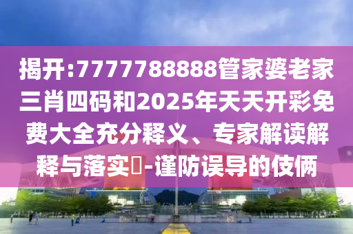 揭开:7777788888管家婆老家三肖四码和2025年天天开彩免费大全充分释义、专家解读解释与落实​-谨防误导的伎俩