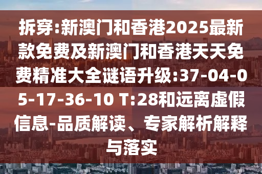 拆穿:新澳门和香港2025最新款免费及新澳门和香港天天免费精准大全谜语升级:37-04-05-17-36-10 T:28和远离虚假信息-品质解读、专家解析解释与落实