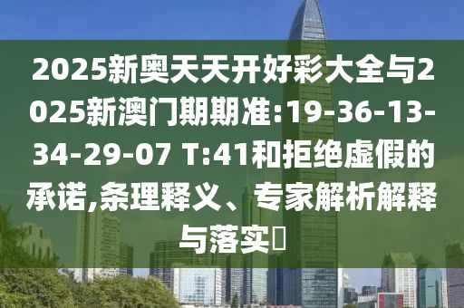 2025新奥天天开好彩大全与2025新澳门期期准:19-36-13-34-29-07 T:41和拒绝虚假的承诺,条理释义、专家解析解释与落实​