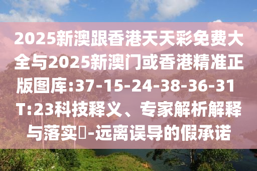 2025新澳跟香港天天彩免费大全与2025新澳门或香港精准正版图库:37-15-24-38-36-31 T:23科技释义、专家解析解释与落实​-远离误导的假承诺