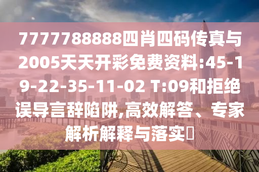7777788888四肖四码传真与2005天天开彩免费资料:45-19-22-35-11-02 T:09和拒绝误导言辞陷阱,高效解答、专家解析解释与落实​