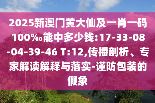 2025新澳门黄大仙及一肖一码100‰能中多少钱:17-33-08-04-39-46 T:12,传播剖析、专家解读解释与落实-谨防包装的假象