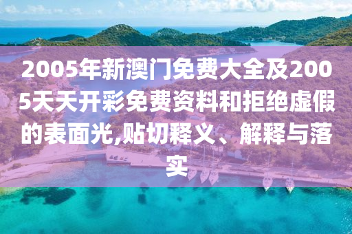 2005年新澳门免费大全及2005天天开彩免费资料和拒绝虚假的表面光,贴切释义、解释与落实