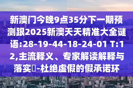新澳门今晚9点35分下一期预测跟2025新澳天天精准大全谜语:28-19-44-18-24-01 T:12,主流释义、专家解读解释与落实​-杜绝虚假的假承诺环