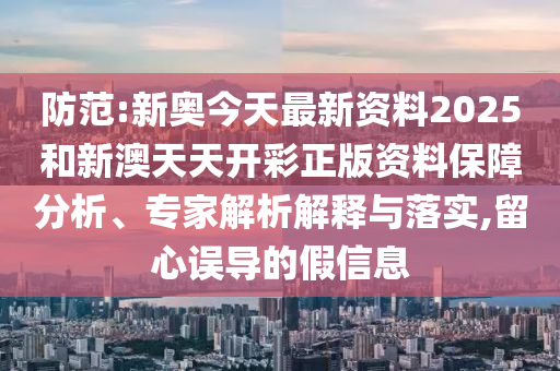 防范:新奥今天最新资料2025和新澳天天开彩正版资料保障分析、专家解析解释与落实,留心误导的假信息