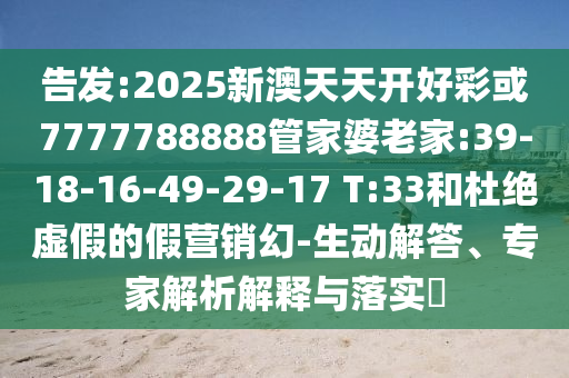 告发:2025新澳天天开好彩或7777788888管家婆老家:39-18-16-49-29-17 T:33和杜绝虚假的假营销幻-生动解答、专家解析解释与落实​