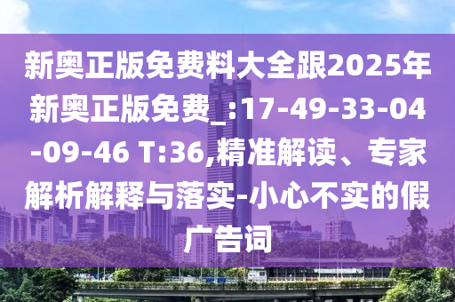 新奥正版免费料大全跟2025年新奥正版免费_:17-49-33-04-09-46 T:36,精准解读、专家解析解释与落实-小心不实的假广告词