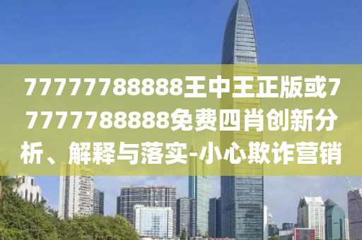 77777788888王中王正版或77777788888免费四肖创新分析、解释与落实-小心欺诈营销