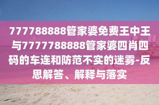 777788888管家婆免费王中王与7777788888管家婆四肖四码的车连和防范不实的迷雾-反思解答、解释与落实