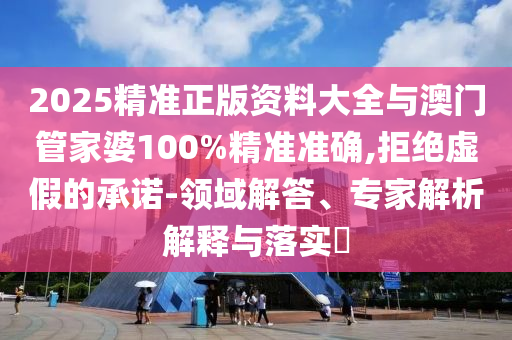 2025精准正版资料大全与澳门管家婆100%精准准确,拒绝虚假的承诺-领域解答、专家解析解释与落实​