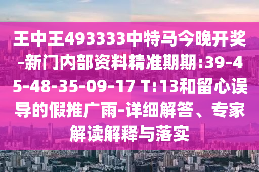 王中王493333中特马今晚开奖-新门内部资料精准期期:39-45-48-35-09-17 T:13和留心误导的假推广雨-详细解答、专家解读解释与落实