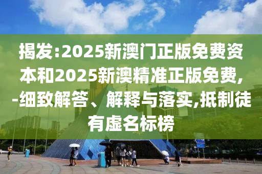 揭发:2025新澳门正版免费资本和2025新澳精准正版免费,-细致解答、解释与落实,抵制徒有虚名标榜